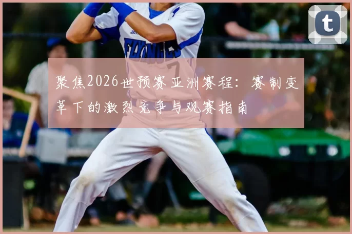 聚焦2026世预赛亚洲赛程：赛制变革下的激烈竞争与观赛指南