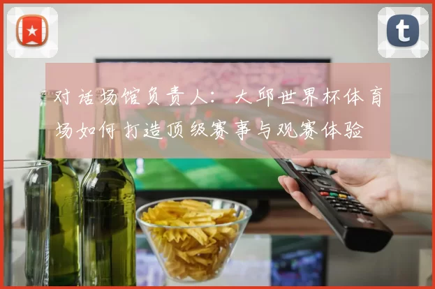 对话场馆负责人：大邱世界杯体育场如何打造顶级赛事与观赛体验