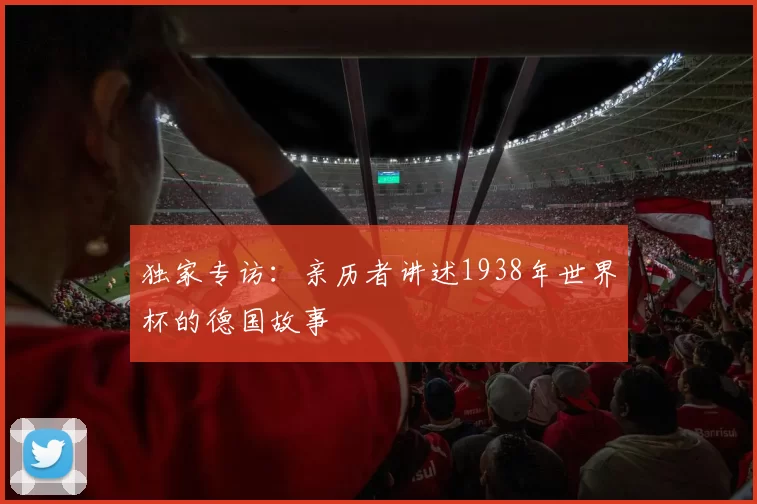 独家专访：亲历者讲述1938年世界杯的德国故事