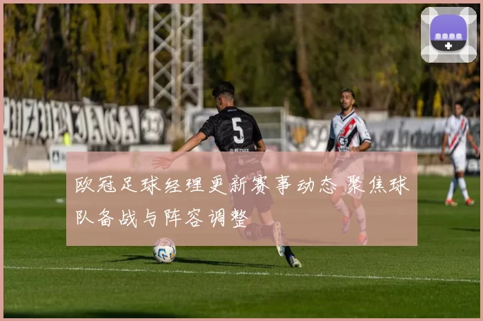 欧冠足球经理更新赛事动态 聚焦球队备战与阵容调整