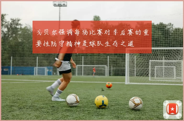 戈贝尔强调每场比赛对季后赛的重要性防守精神是球队生存之道