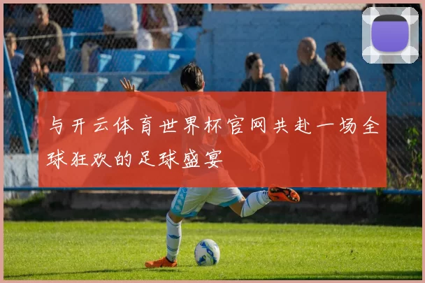 与开云体育世界杯官网共赴一场全球狂欢的足球盛宴