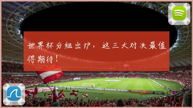 世界杯分组出炉,这三大对决最值得期待!
