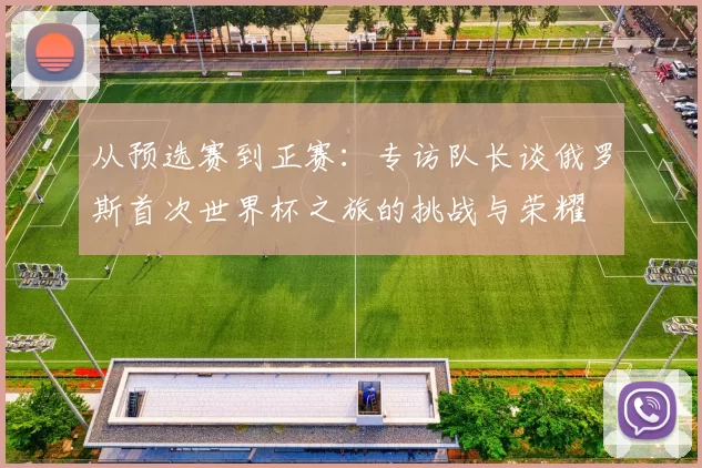 从预选赛到正赛：专访队长谈俄罗斯首次世界杯之旅的挑战与荣耀