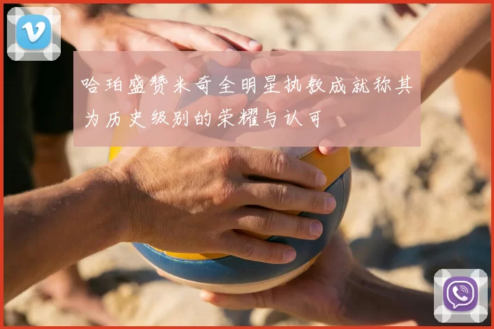 哈珀盛赞米奇全明星执教成就称其为历史级别的荣耀与认可