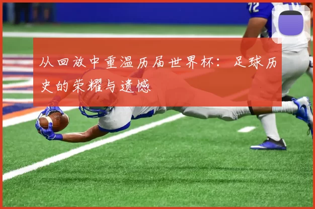 从回放中重温历届世界杯:足球历史的荣耀与遗憾