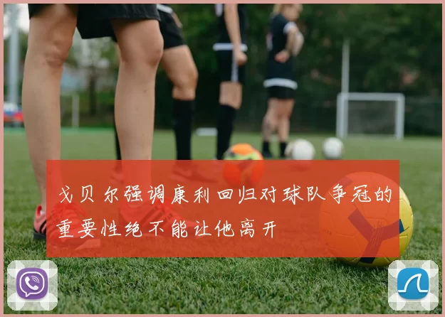 戈贝尔强调康利回归对球队争冠的重要性绝不能让他离开