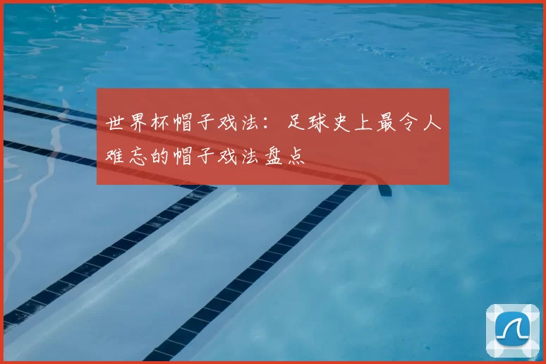 世界杯帽子戏法：足球史上最令人难忘的帽子戏法盘点
