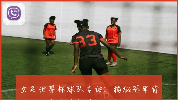 女足世界杯球队专访：揭秘冠军背后的战术体系与团队精神