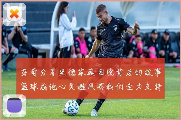 芬奇分享里德家庭困境背后的故事篮球成他心灵避风港我们全力支持与陪伴
