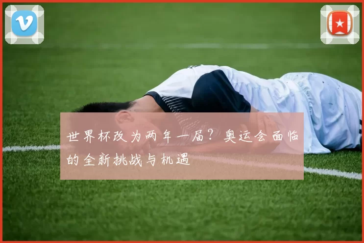 世界杯改为两年一届？奥运会面临的全新挑战与机遇