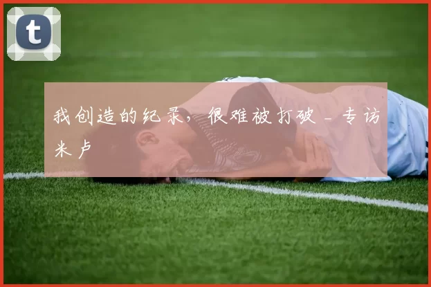 我创造的纪录，很难被打破 _ 专访米卢