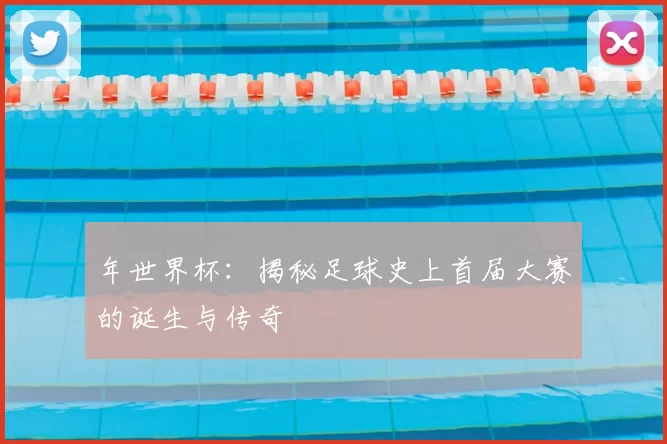 年世界杯:揭秘足球史上首届大赛的诞生与传奇