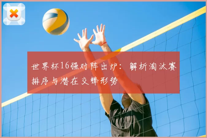 世界杯16强对阵出炉：解析淘汰赛排序与潜在交锋形势