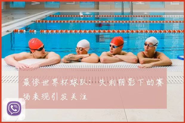 最惨世界杯球队:失利阴影下的赛场表现引发关注