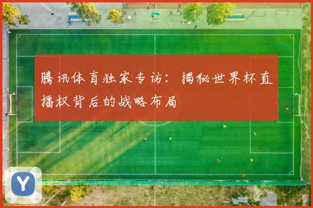 腾讯体育独家专访：揭秘世界杯直播权背后的战略布局