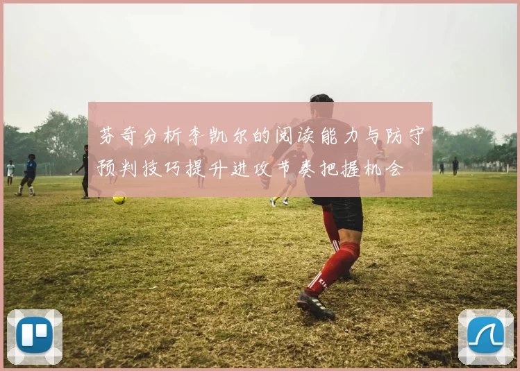 芬奇分析李凯尔的阅读能力与防守预判技巧提升进攻节奏把握机会