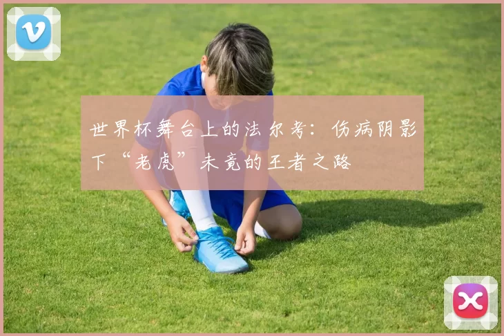 世界杯舞台上的法尔考:伤病阴影下“老虎”未竟的王者之路