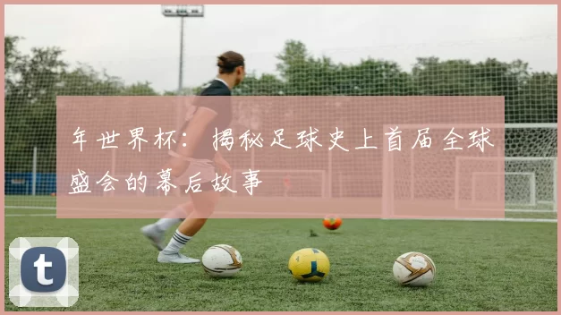 年世界杯：揭秘足球史上首届全球盛会的幕后故事