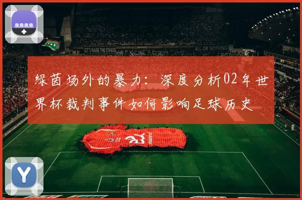 绿茵场外的暴力：深度分析02年世界杯裁判事件如何影响足球历史