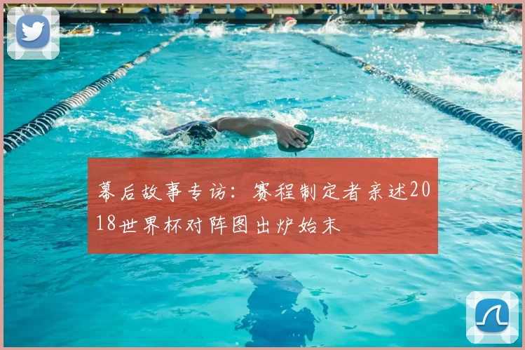 幕后故事专访：赛程制定者亲述2018世界杯对阵图出炉始末