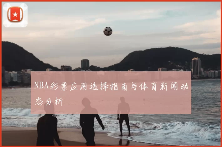 NBA彩票应用选择指南与体育新闻动态分析