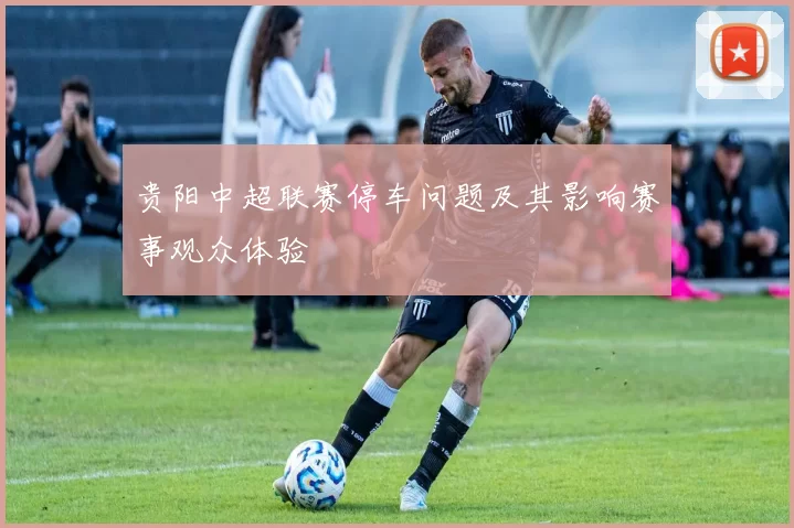贵阳中超联赛停车问题及其影响赛事观众体验