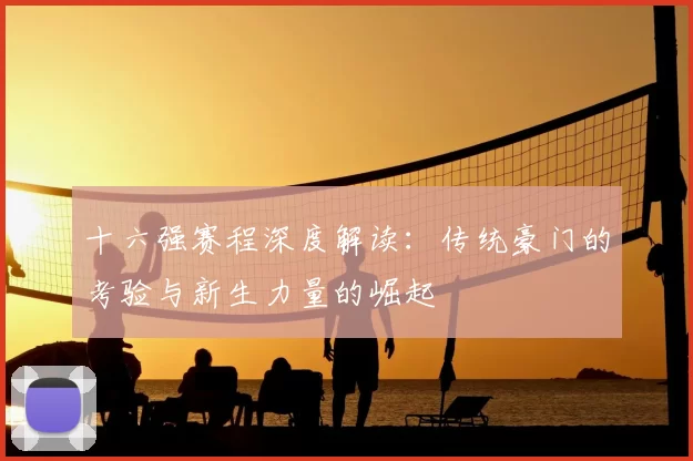 十六强赛程深度解读：传统豪门的考验与新生力量的崛起
