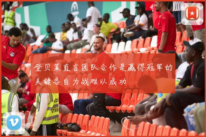 登贝莱直言团队合作是赢得冠军的关键各自为战难以成功