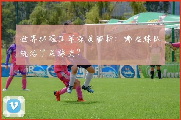 世界杯冠亚军深度解析:哪些球队统治了足球史?