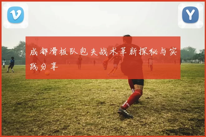 成都滑板队包夹战术革新探秘与实践分享