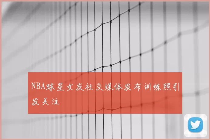 NBA球星女友社交媒体发布训练照引发关注