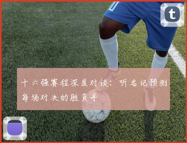 十六强赛程深度对谈:听名记预测每场对决的胜负手