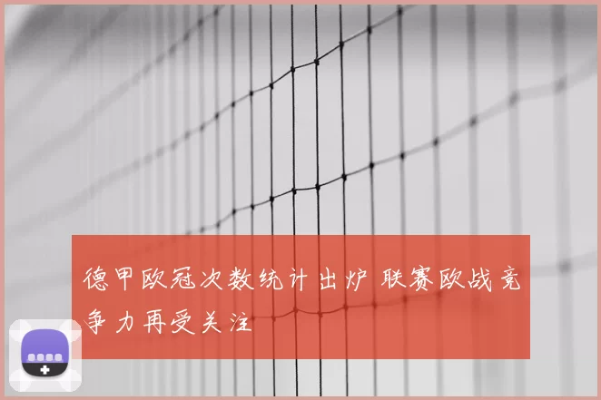 德甲欧冠次数统计出炉 联赛欧战竞争力再受关注