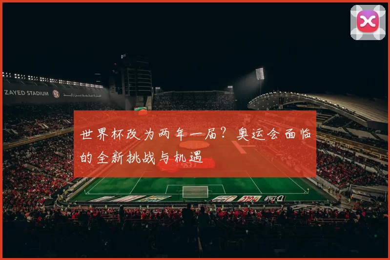 世界杯改为两年一届？奥运会面临的全新挑战与机遇