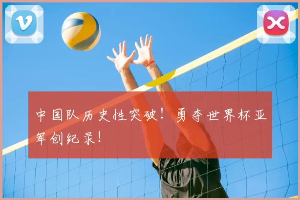 中国队历史性突破!勇夺世界杯亚军创纪录!