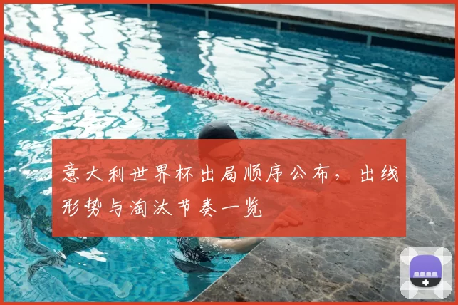 意大利世界杯出局顺序公布,出线形势与淘汰节奏一览