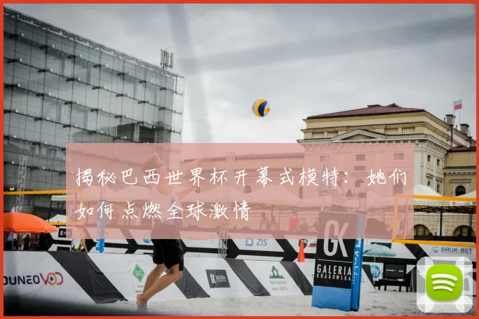揭秘巴西世界杯开幕式模特：她们如何点燃全球激情