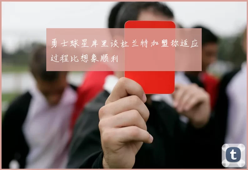勇士球星库里谈杜兰特加盟称适应过程比想象顺利
