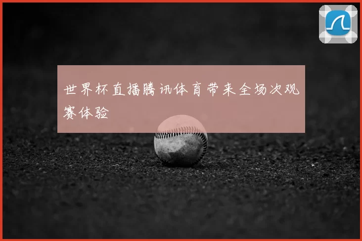 世界杯直播腾讯体育带来全场次观赛体验