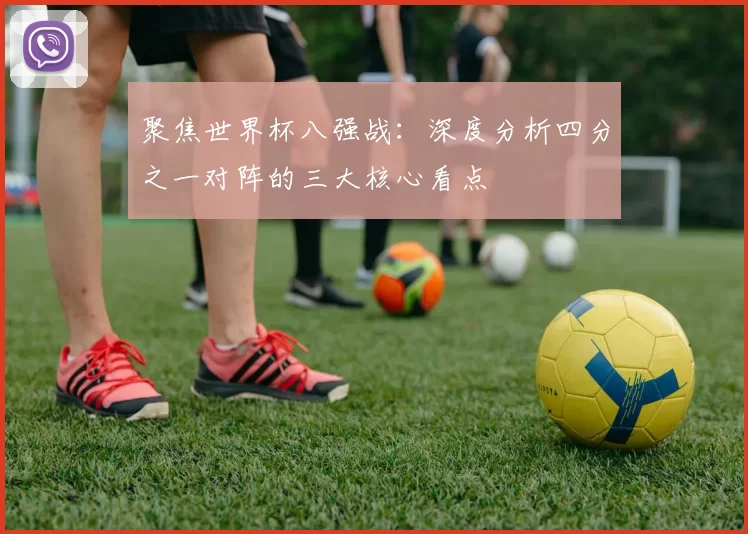 聚焦世界杯八强战：深度分析四分之一对阵的三大核心看点