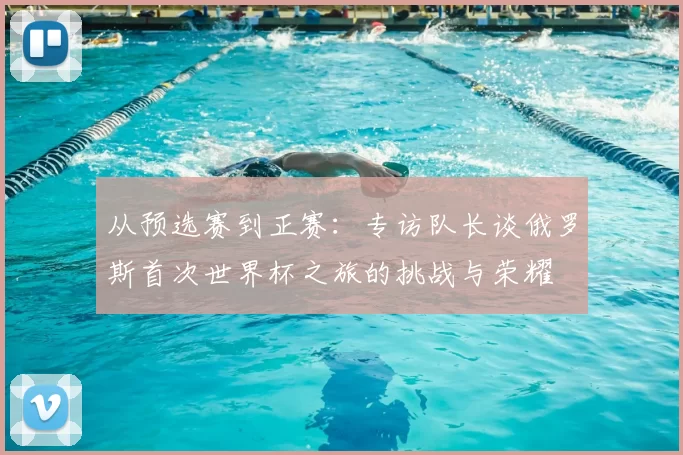 从预选赛到正赛：专访队长谈俄罗斯首次世界杯之旅的挑战与荣耀