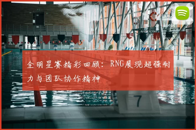 全明星赛精彩回顾:RNG展现超强耐力与团队协作精神