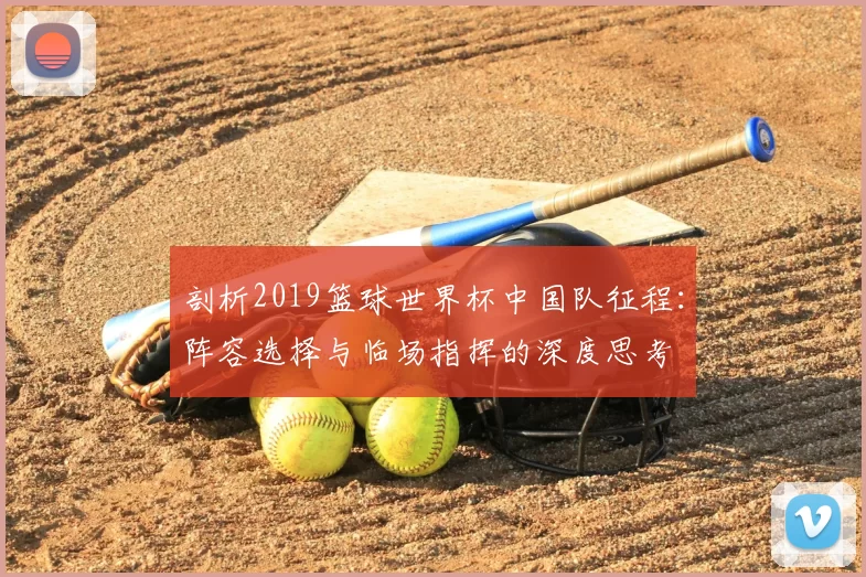 剖析2019篮球世界杯中国队征程:阵容选择与临场指挥的深度思考