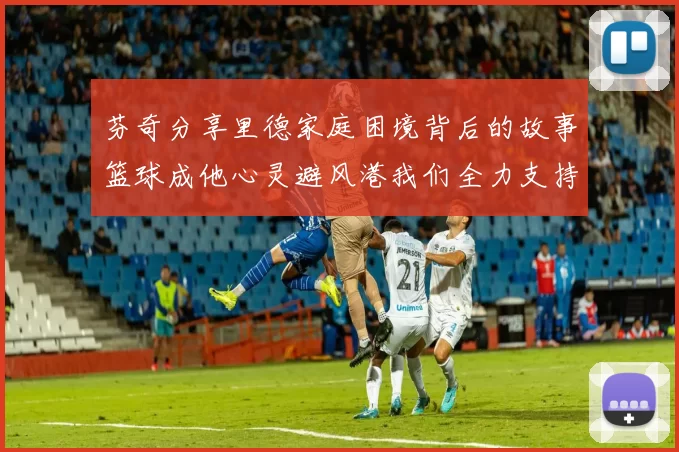 芬奇分享里德家庭困境背后的故事篮球成他心灵避风港我们全力支持与陪伴