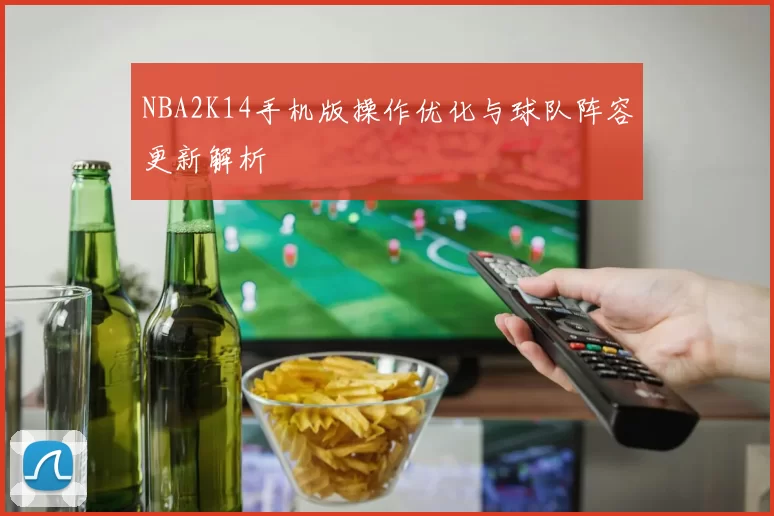NBA2K14手机版操作优化与球队阵容更新解析