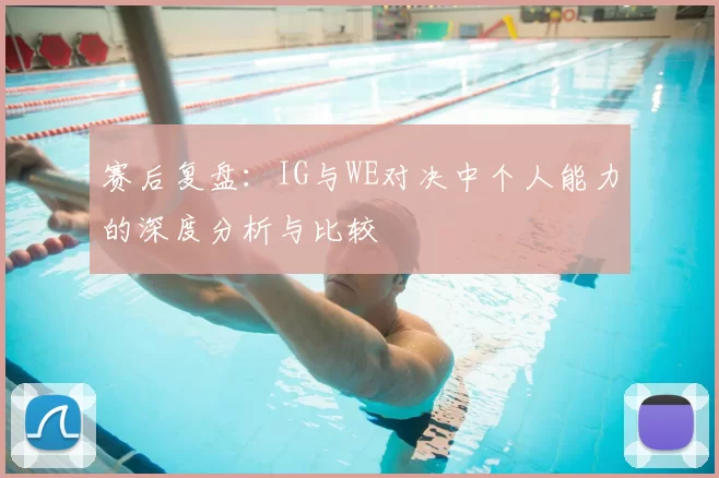 赛后复盘：IG与WE对决中个人能力的深度分析与比较