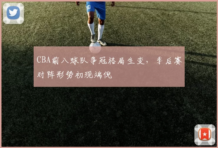 CBA前八球队争冠格局生变,季后赛对阵形势初现端倪
