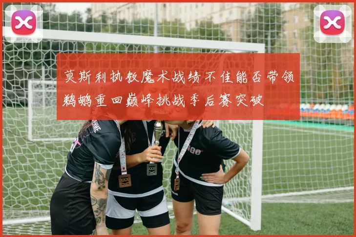 莫斯利执教魔术战绩不佳能否带领鹈鹕重回巅峰挑战季后赛突破