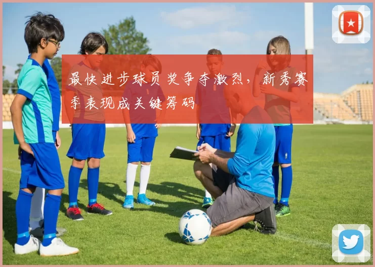 最快进步球员奖争夺激烈,新秀赛季表现成关键筹码